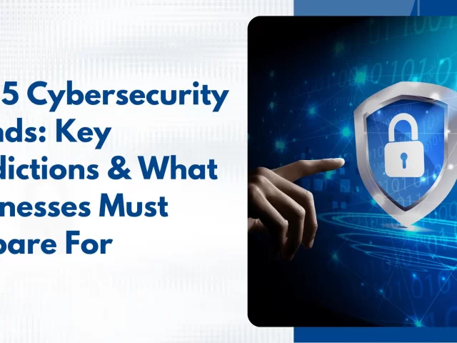 Cybersecurity Trends in 2025: Key Predictions & What Businesses Must Prepare For